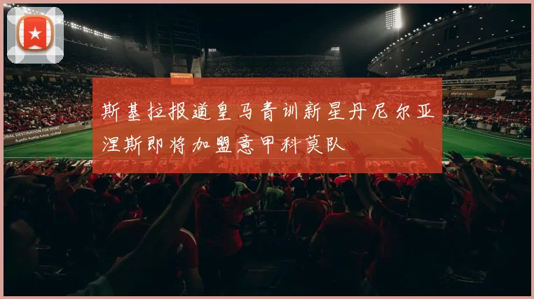 斯基拉报道皇马青训新星丹尼尔亚涅斯即将加盟意甲科莫队