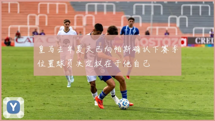 皇马去年夏天已向帕斯确认下赛季位置球员决定权在于他自己