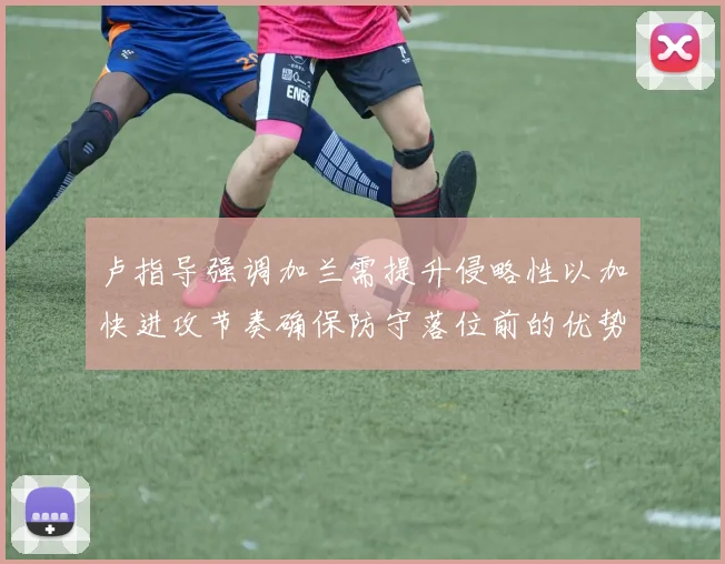 卢指导强调加兰需提升侵略性以加快进攻节奏确保防守落位前的优势