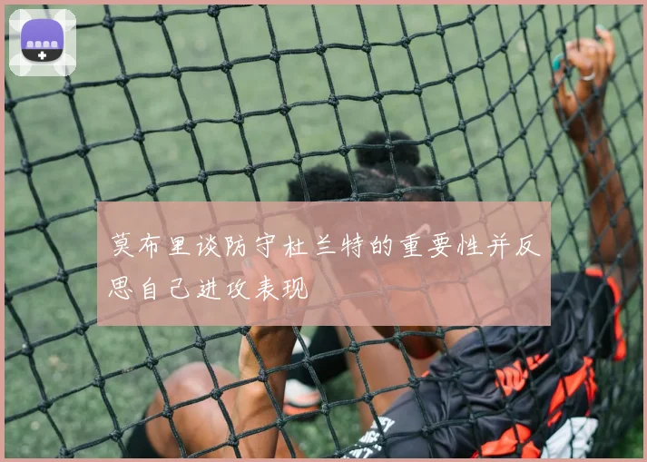 莫布里谈防守杜兰特的重要性并反思自己进攻表现