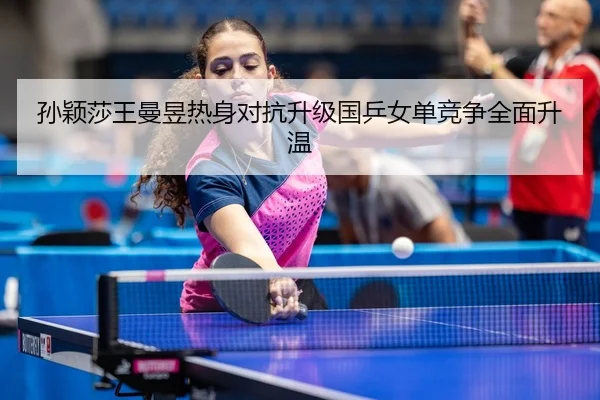 孙颖莎王曼昱热身对抗升级国乒女单竞争全面升温